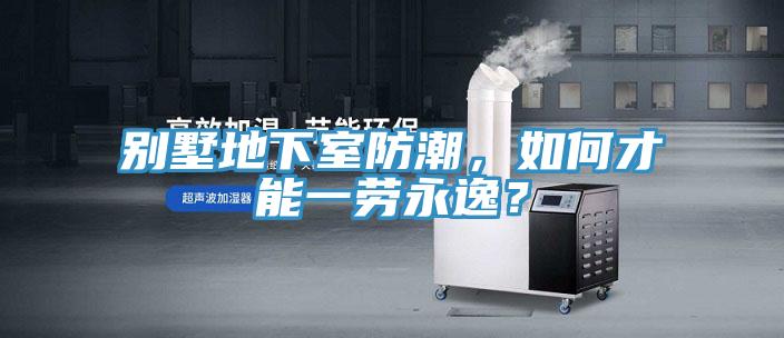 别墅地下室防潮，如何才能一劳永逸？