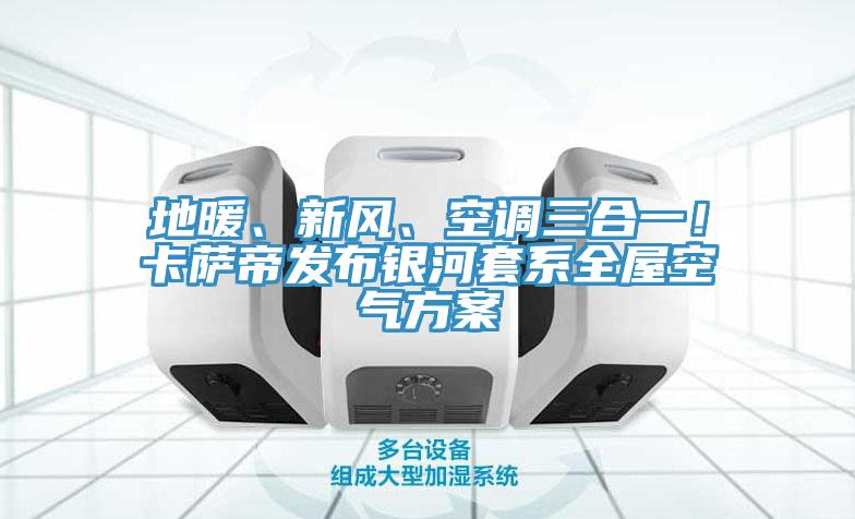 地暖、新风、空调三合一！卡萨帝发布银河套系全屋空气方案