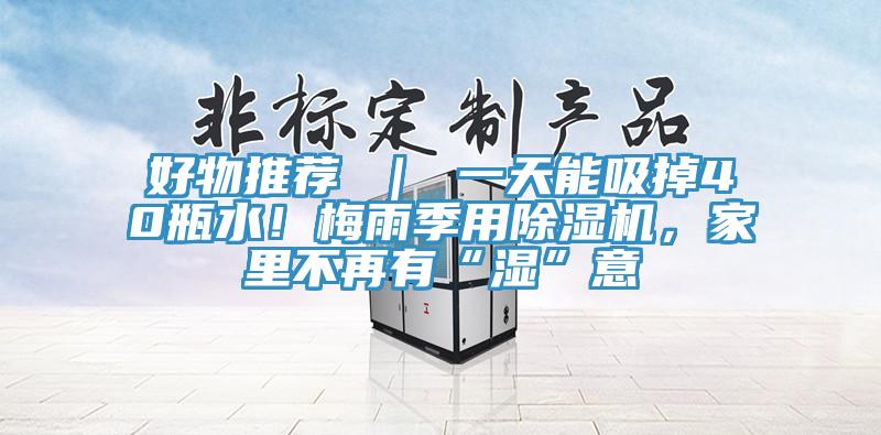好物推荐 ｜ 一天能吸掉40瓶水！梅雨季用免费看操逼软件，家里不再有“湿”意