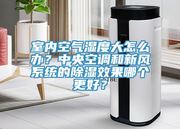 室内空气湿度大怎么办？中央空调和新风系统的除湿效果哪个更好？