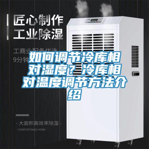 如何调节冷库相对湿度？冷库相对温度调节方法介绍