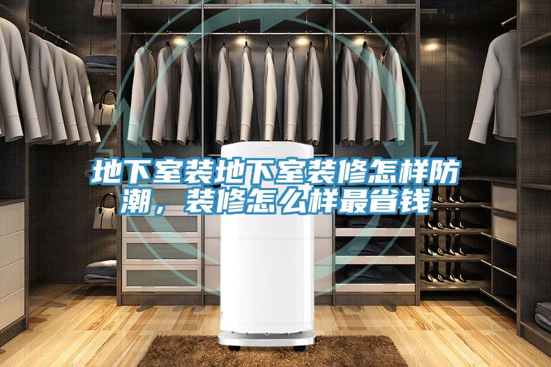 地下室装地下室装修怎样防潮，装修怎么样最省钱