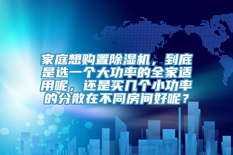 家庭想购置免费看操逼软件，到底是选一个大功率的全家适用呢，还是买几个小功率的分散在不同房间好呢？