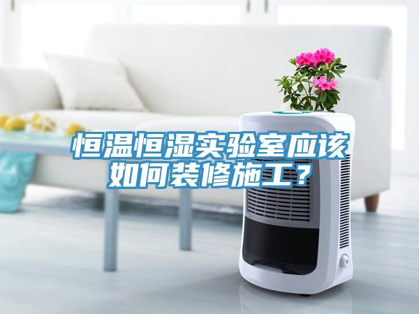 恒温恒湿实验室应该如何装修施工？