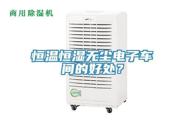 恒温恒湿无尘电子车间的好处？
