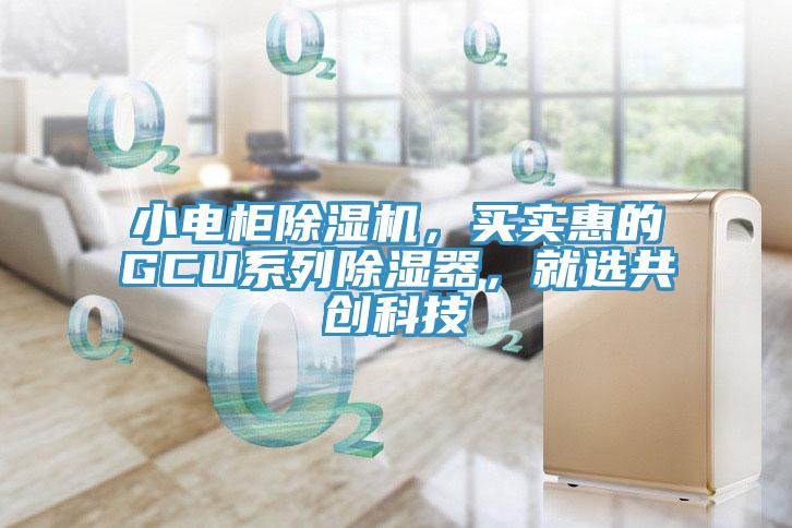 小电柜免费看操逼软件，买实惠的GCU系列除湿器，就选共创科技