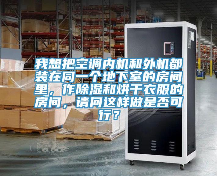 我想把空调内机和外机都装在同一个地下室的房间里，作除湿和烘干衣服的房间，请问这样做是否可行？