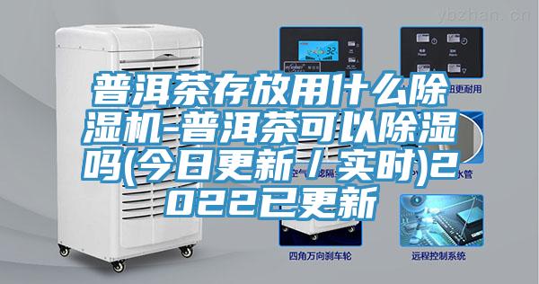 普洱茶存放用什么免费看操逼软件-普洱茶可以除湿吗(今日更新／实时)2022已更新