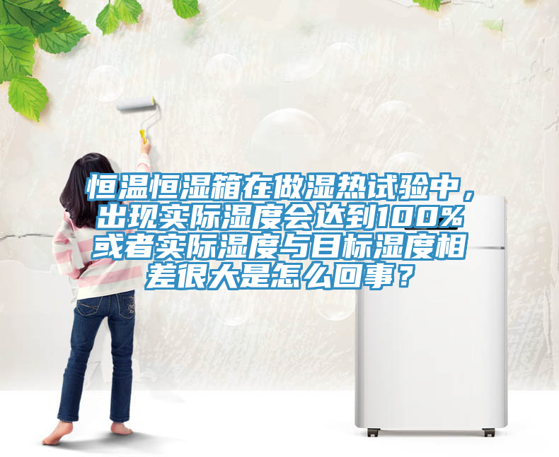 恒温恒湿箱在做湿热试验中，出现实际湿度会达到100%或者实际湿度与目标湿度相差很大是怎么回事？