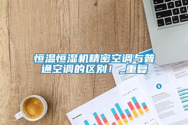 恒温恒湿机精密空调与普通空调的区别！_重复