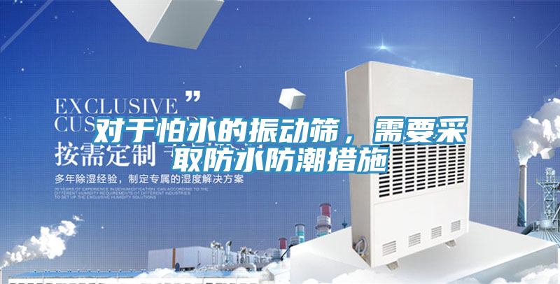 对于怕水的振动筛，需要采取防水防潮措施
