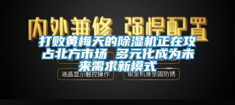 打败黄梅天的免费看操逼软件正在攻占北方市场 多元化成为未来需求新模式
