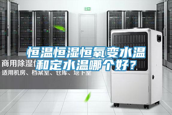 恒温恒湿恒氧变水温和定水温哪个好？