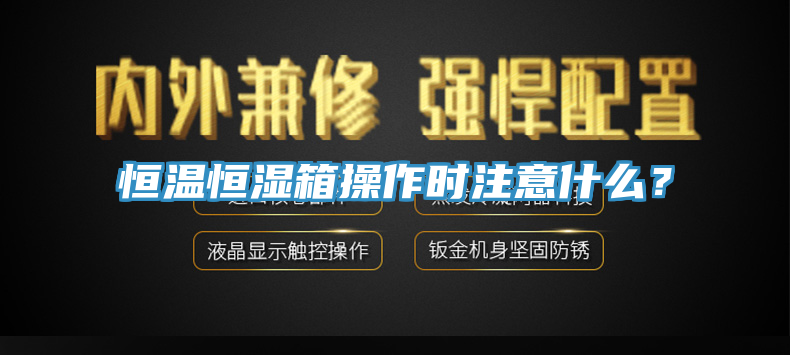 恒温恒湿箱操作时注意什么？
