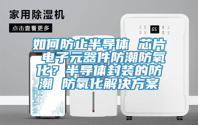 如何防止半导体 芯片 电子元器件防潮防氧化？半导体封装的防潮 防氧化解决方案