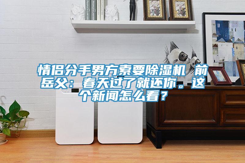 情侣分手男方索要免费看操逼软件 前岳父：春天过了就还你。这个新闻怎么看？