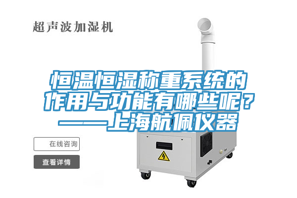 恒温恒湿称重系统的作用与功能有哪些呢？——上海航佩仪器