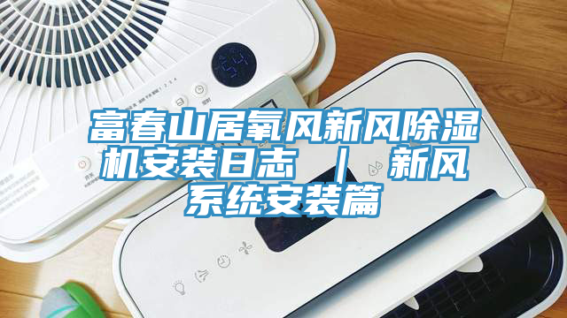 富春山居氧风新风免费看操逼软件安装日志 ｜ 新风系统安装篇