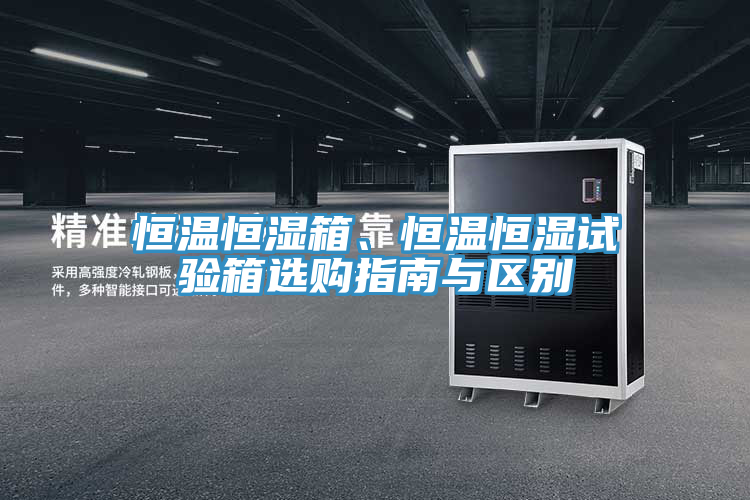恒温恒湿箱、恒温恒湿试验箱选购指南与区别
