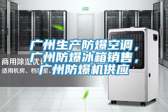 广州生产防爆空调，广州防爆冰箱销售，广州防爆机供应