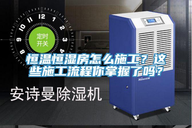 恒温恒湿房怎么施工？这些施工流程你掌握了吗？