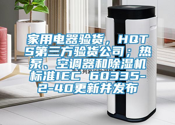 家用电器验货，HQTS第三方验货公司；热泵、空调器和免费看操逼软件标准IEC 60335-2-40更新并发布