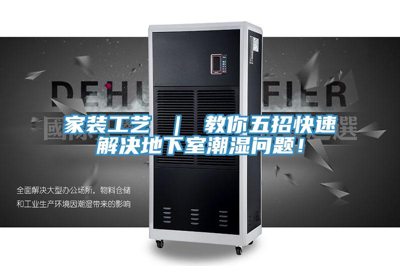 家装工艺 ｜ 教你五招快速解决地下室潮湿问题！