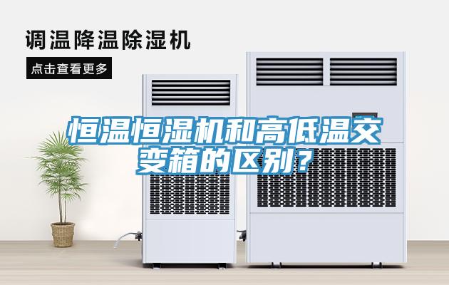 恒温恒湿机和高低温交变箱的区别？