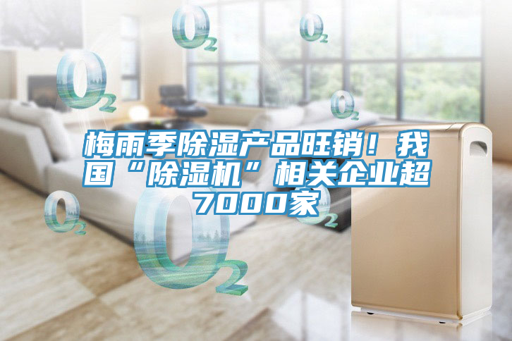梅雨季除湿产品旺销！我国“免费看操逼软件”相关企业超7000家