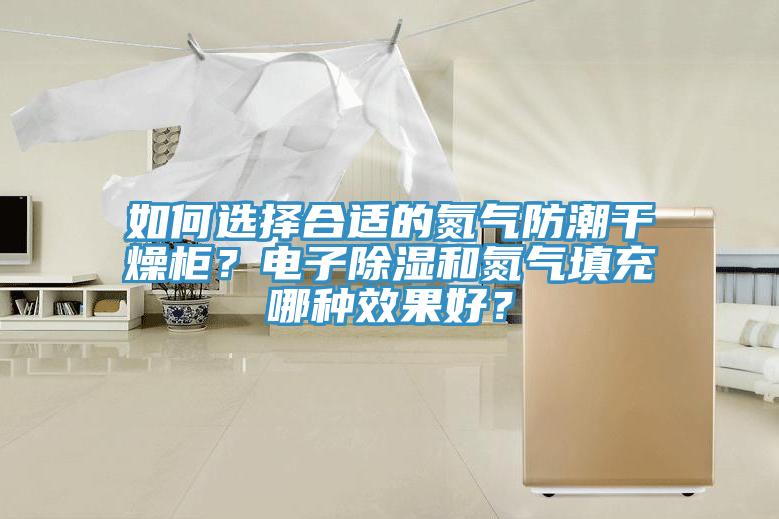 如何选择合适的氮气防潮干燥柜？电子除湿和氮气填充哪种效果好？