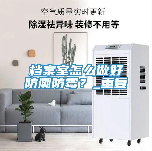 档案室怎么做好防潮防霉？_重复