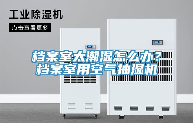 档案室太潮湿怎么办？档案室用空气抽湿机