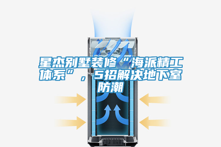 星杰别墅装修“海派精工体系”，5招解决地下室防潮