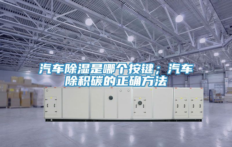 汽车除湿是哪个按键；汽车除积碳的正确方法