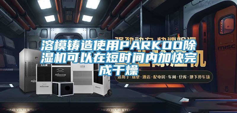 溶模铸造使用PARKOO免费看操逼软件可以在短时间内加快完成干燥