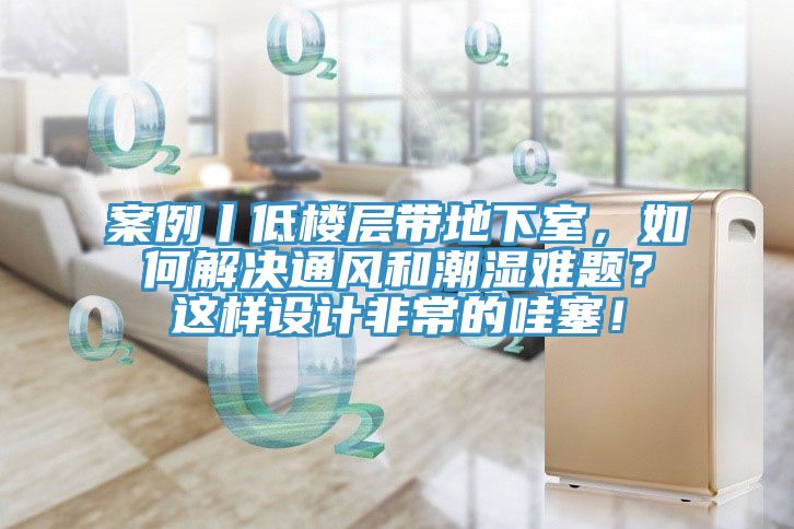 案例丨低楼层带地下室，如何解决通风和潮湿难题？这样设计非常的哇塞！