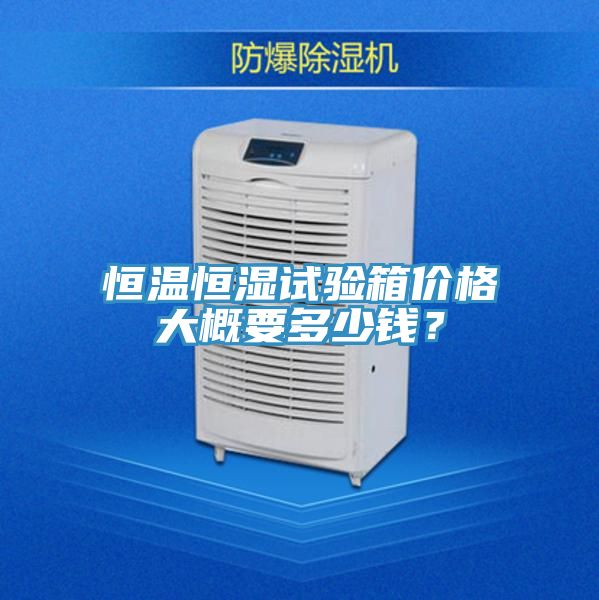 恒温恒湿试验箱价格大概要多少钱？