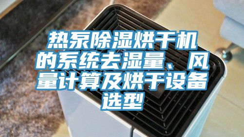 热泵除湿烘干机的系统去湿量、风量计算及烘干设备选型