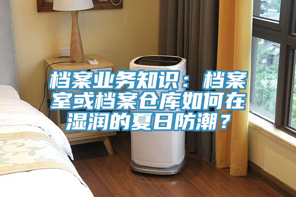 档案业务知识：档案室或档案仓库如何在湿润的夏日防潮？