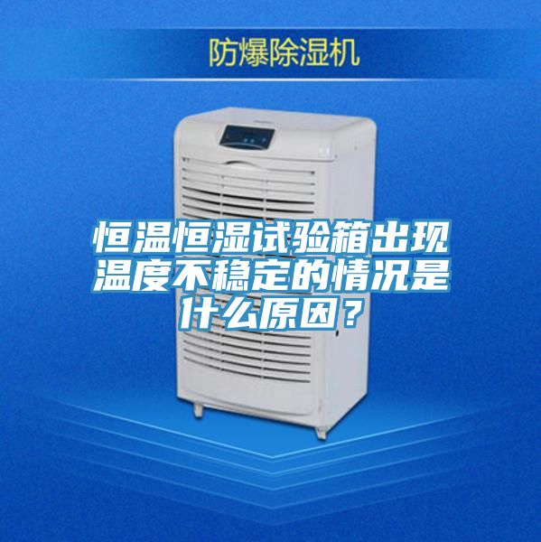 恒温恒湿试验箱出现温度不稳定的情况是什么原因？