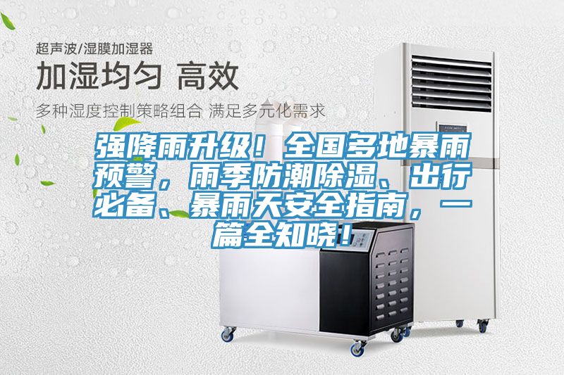 强降雨升级！全国多地暴雨预警，雨季防潮除湿、出行必备、暴雨天安全指南，一篇全知晓！