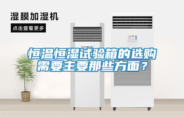 恒温恒湿试验箱的选购需要主要那些方面？