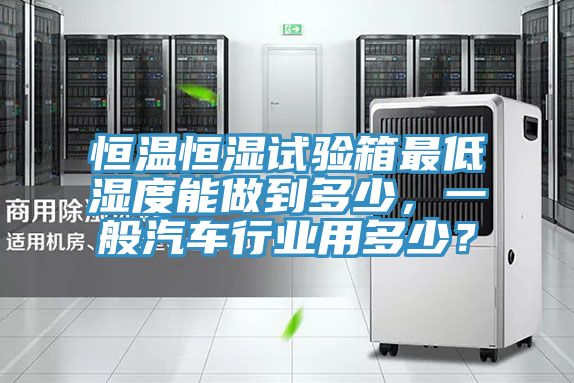 恒温恒湿试验箱最低湿度能做到多少，一般汽车行业用多少？