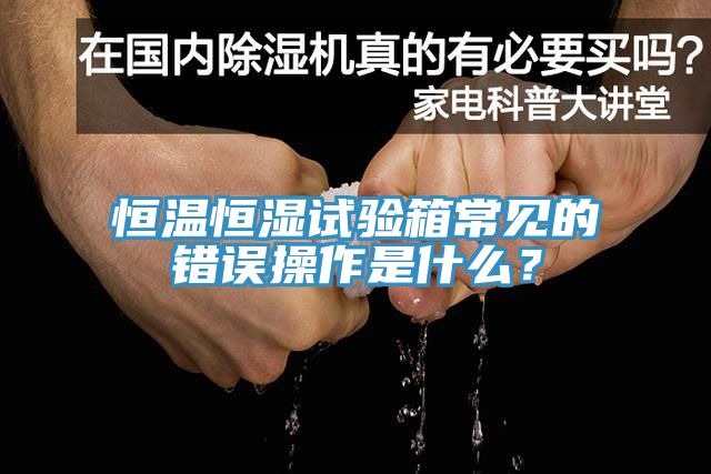 恒温恒湿试验箱常见的错误操作是什么？