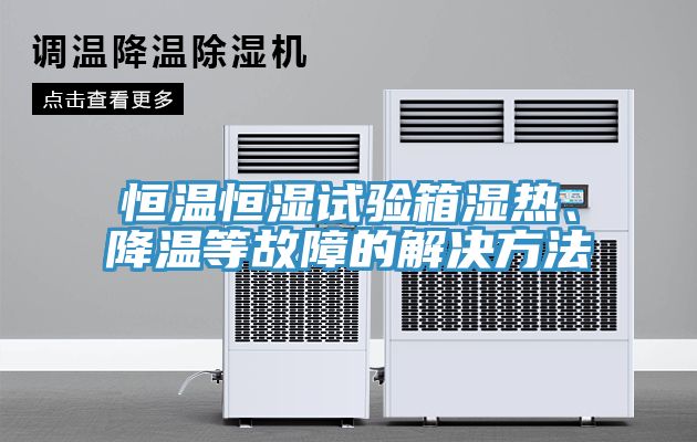 恒温恒湿试验箱湿热、降温等故障的解决方法