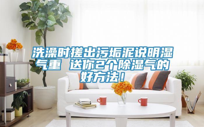 洗澡时搓出污垢泥说明湿气重 送你2个除湿气的好方法！