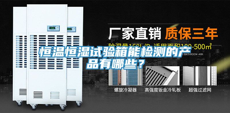 恒温恒湿试验箱能检测的产品有哪些？