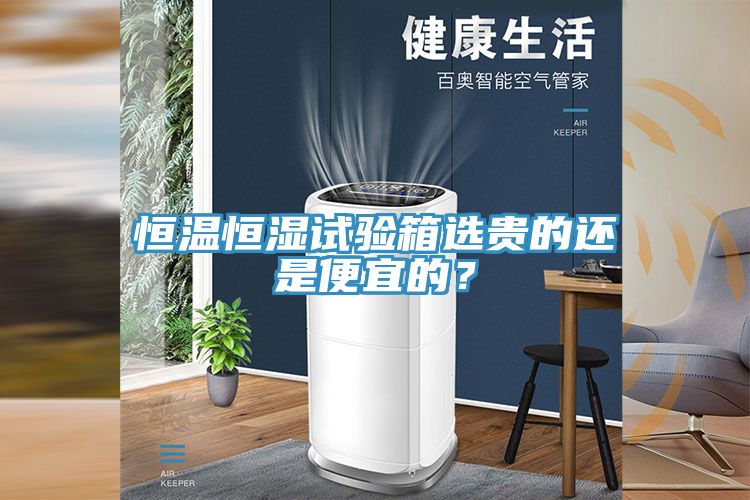 恒温恒湿试验箱选贵的还是便宜的？