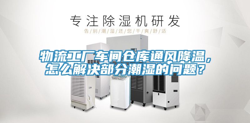 物流工厂车间仓库通风降温，怎么解决部分潮湿的问题？