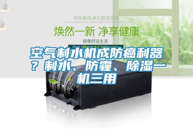 空气制水机成防癌利器？制水、防霾、除湿一机三用